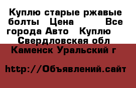 Куплю старые ржавые болты › Цена ­ 149 - Все города Авто » Куплю   . Свердловская обл.,Каменск-Уральский г.